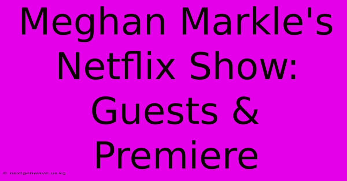 Meghan Markle's Netflix Show: Guests & Premiere