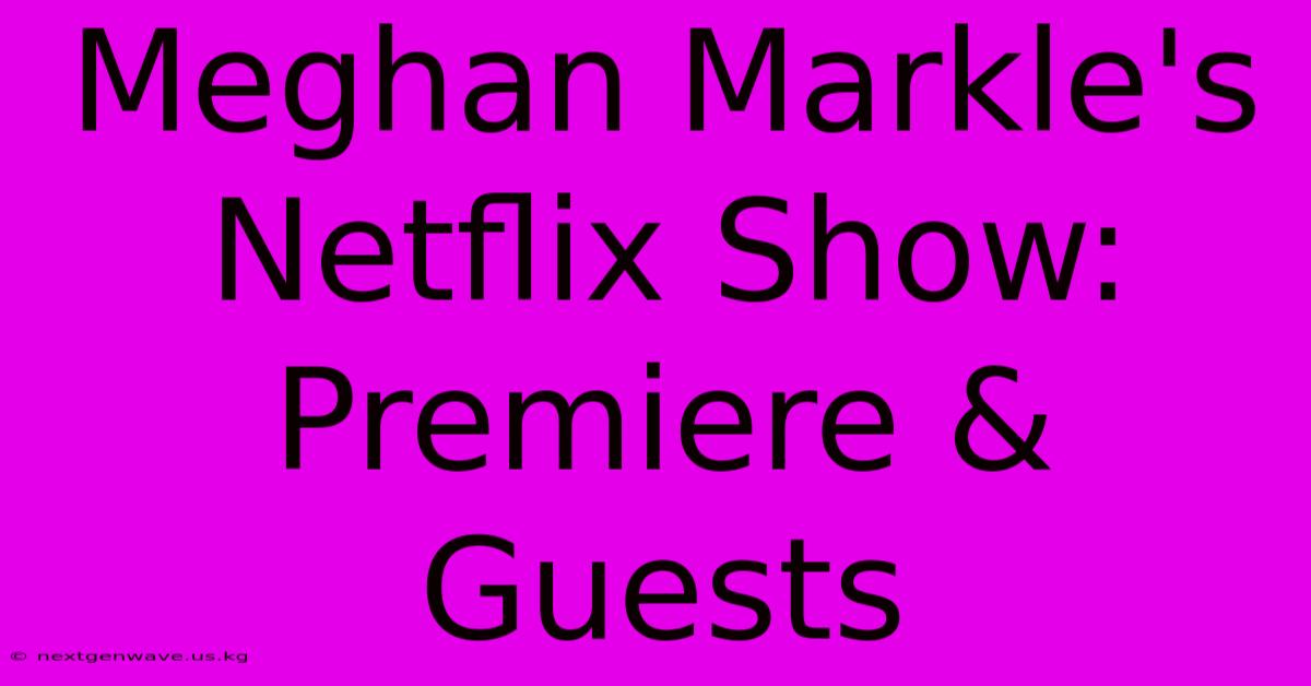 Meghan Markle's Netflix Show: Premiere & Guests