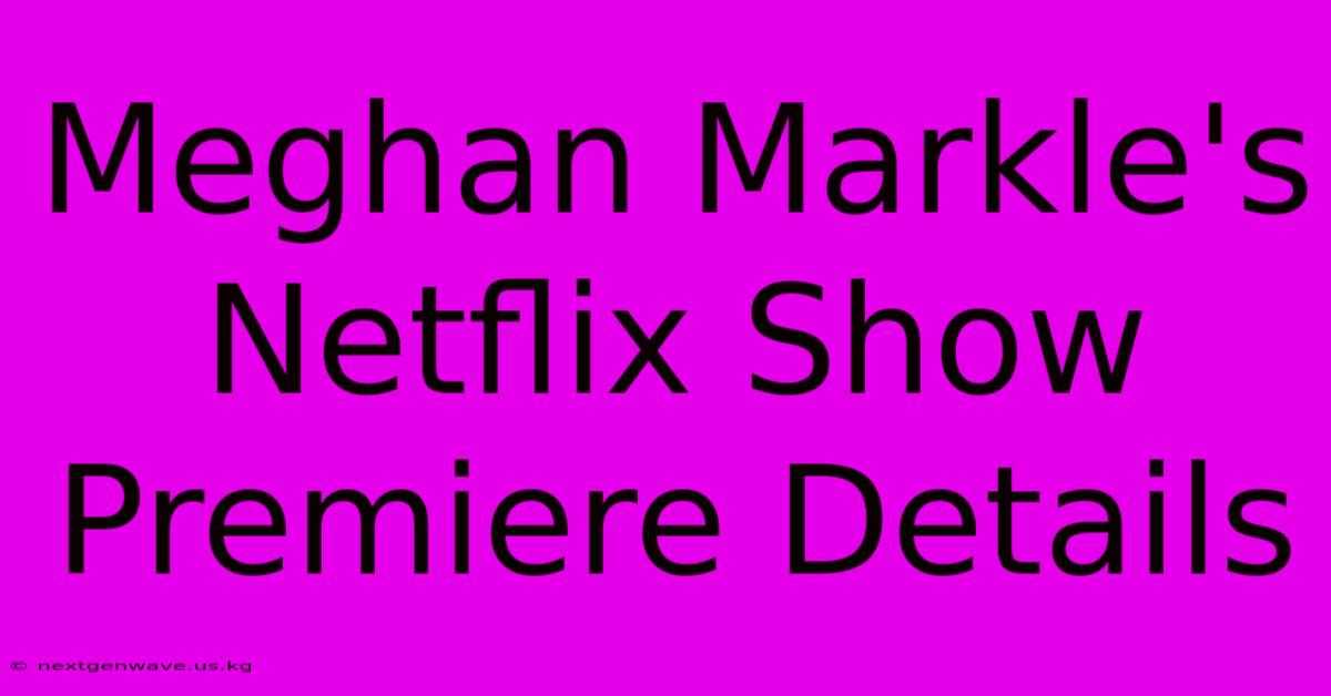 Meghan Markle's Netflix Show Premiere Details