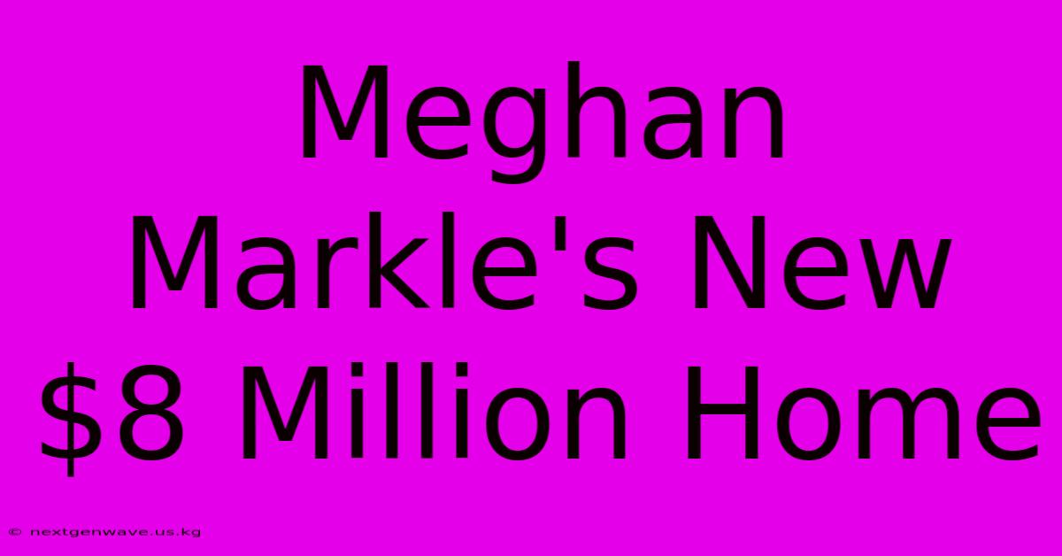 Meghan Markle's New $8 Million Home