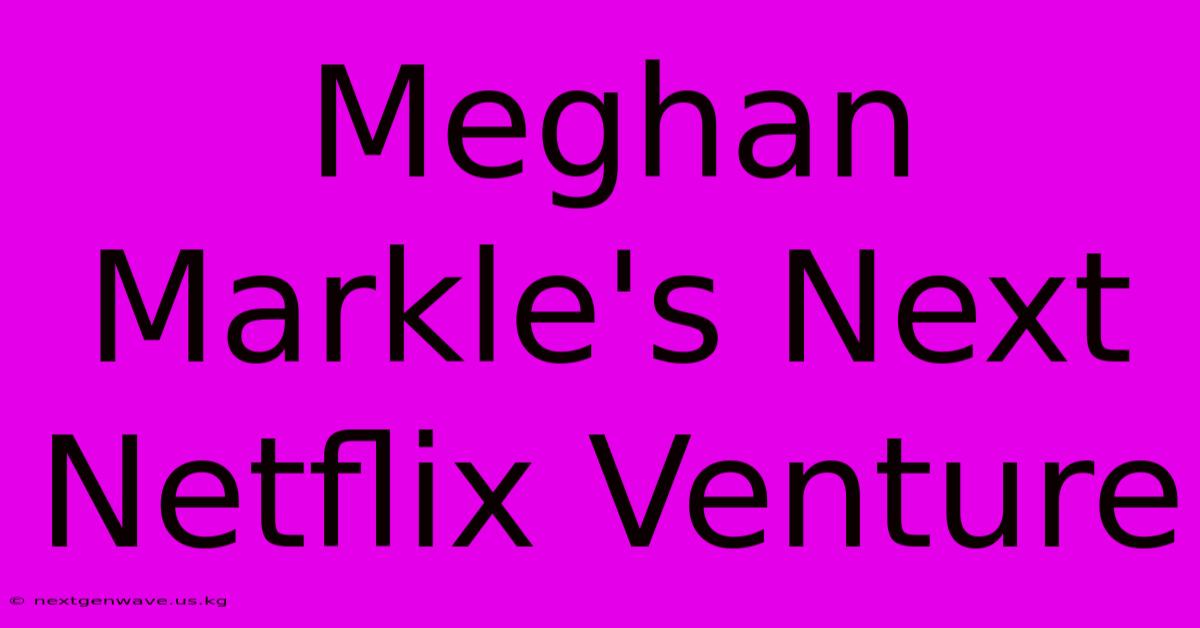 Meghan Markle's Next Netflix Venture