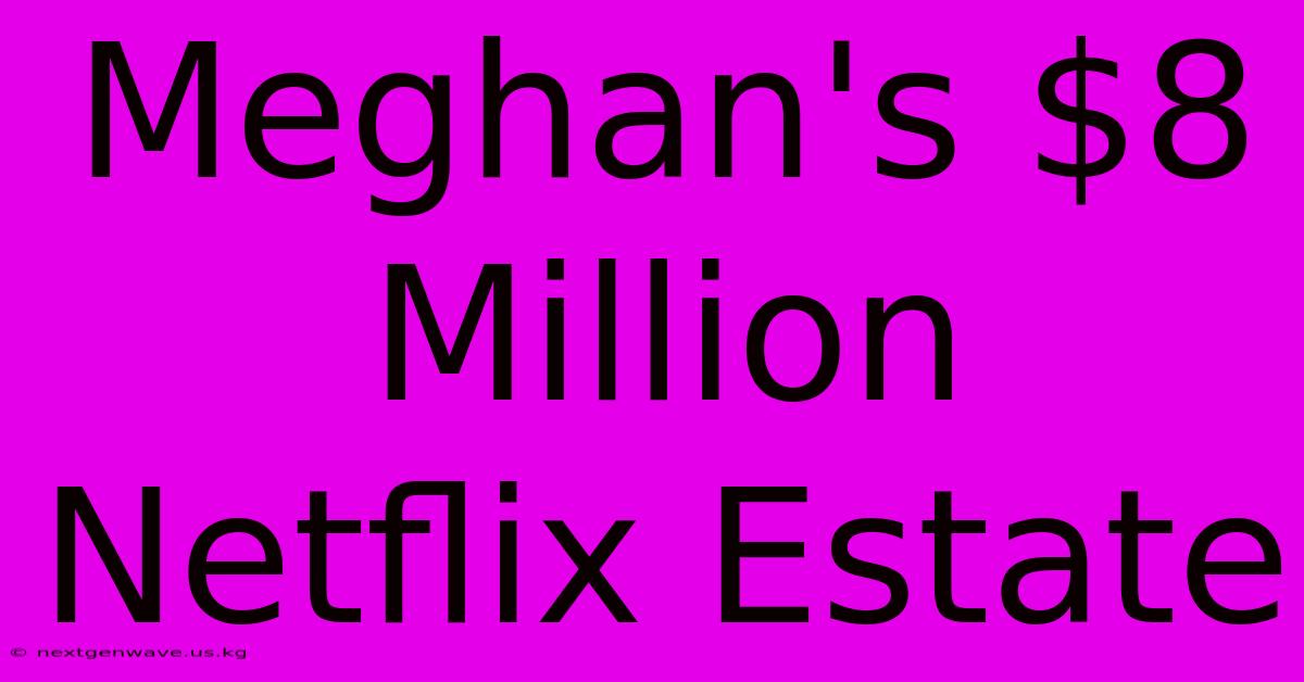 Meghan's $8 Million Netflix Estate