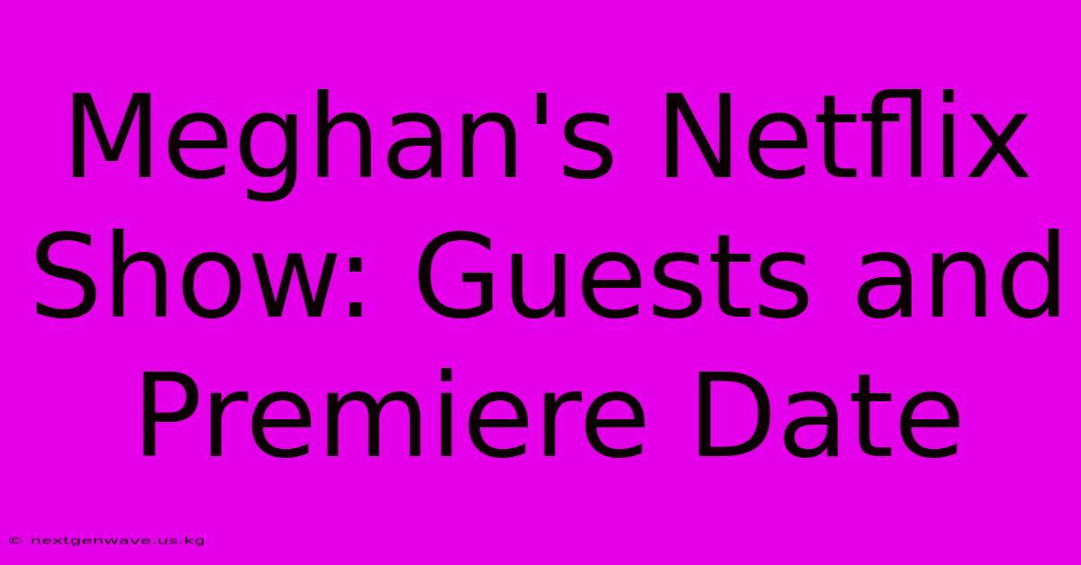 Meghan's Netflix Show: Guests And Premiere Date