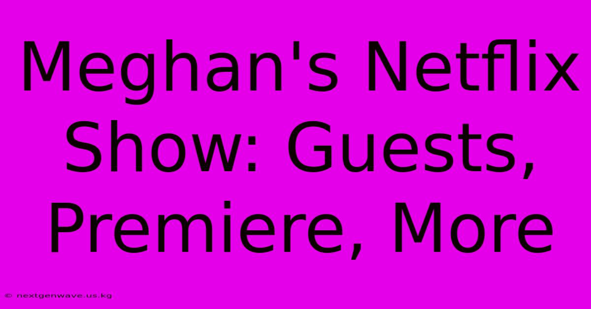 Meghan's Netflix Show: Guests, Premiere, More