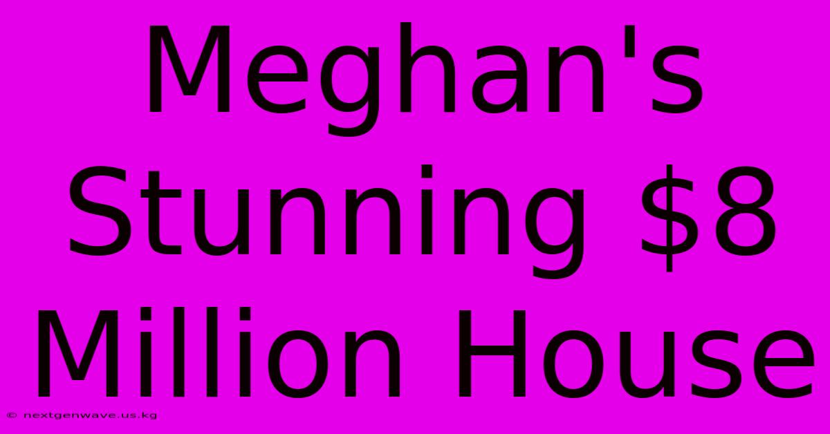 Meghan's Stunning $8 Million House