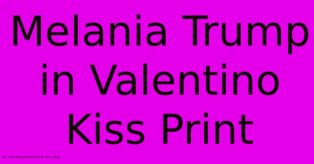 Melania Trump In Valentino Kiss Print