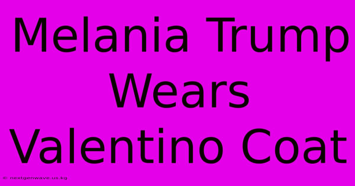 Melania Trump Wears Valentino Coat