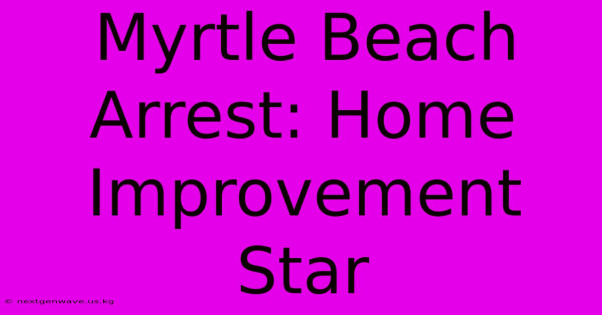 Myrtle Beach Arrest: Home Improvement Star