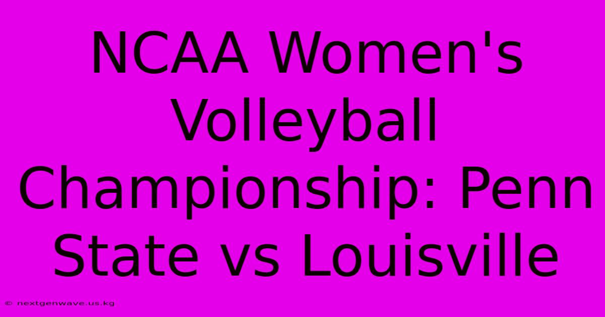 NCAA Women's Volleyball Championship: Penn State Vs Louisville