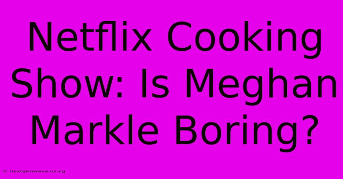 Netflix Cooking Show: Is Meghan Markle Boring?