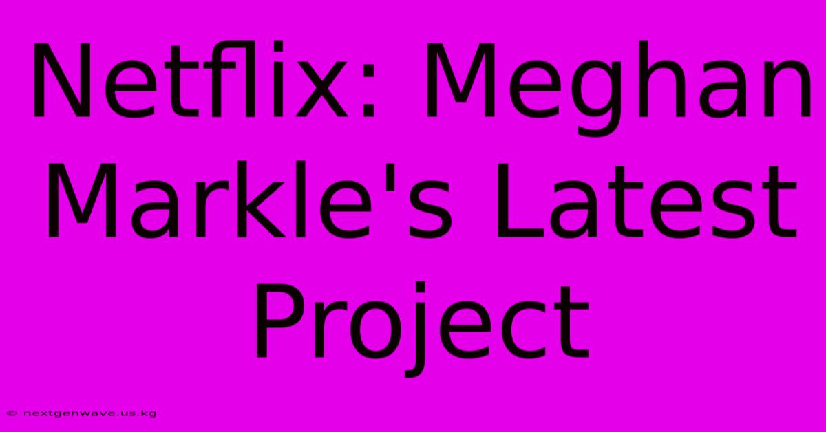 Netflix: Meghan Markle's Latest Project