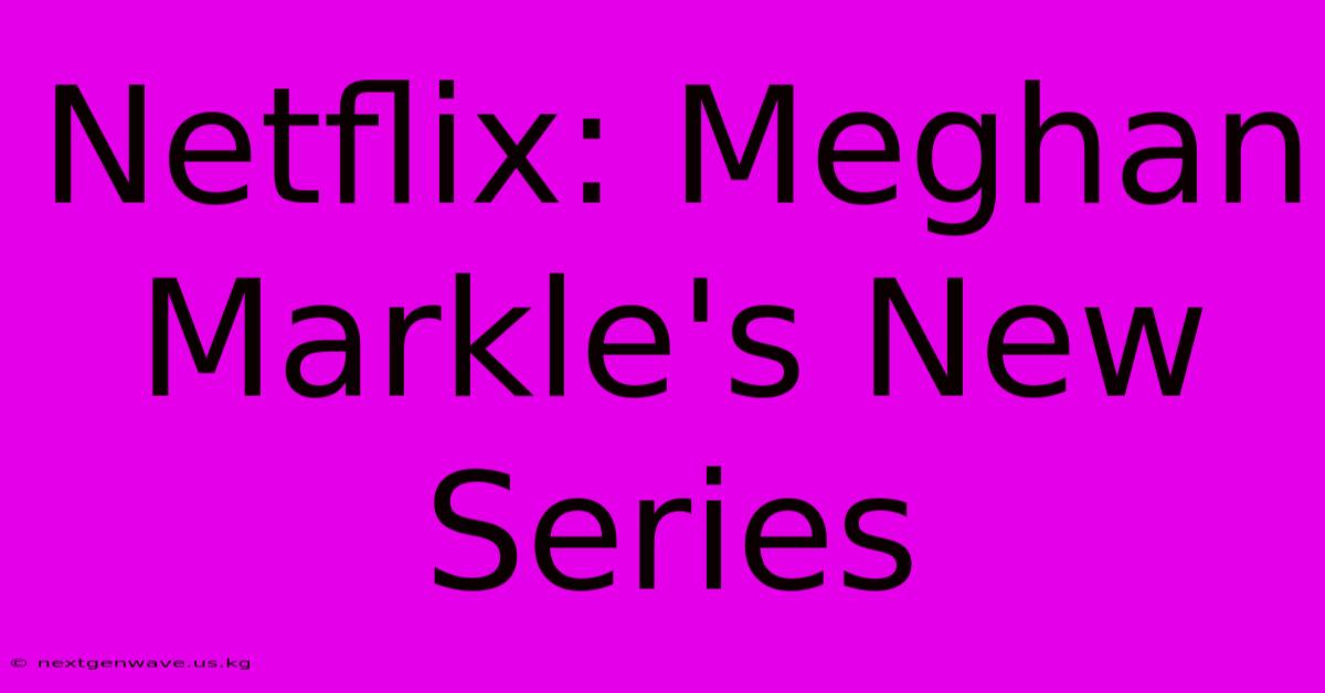 Netflix: Meghan Markle's New Series