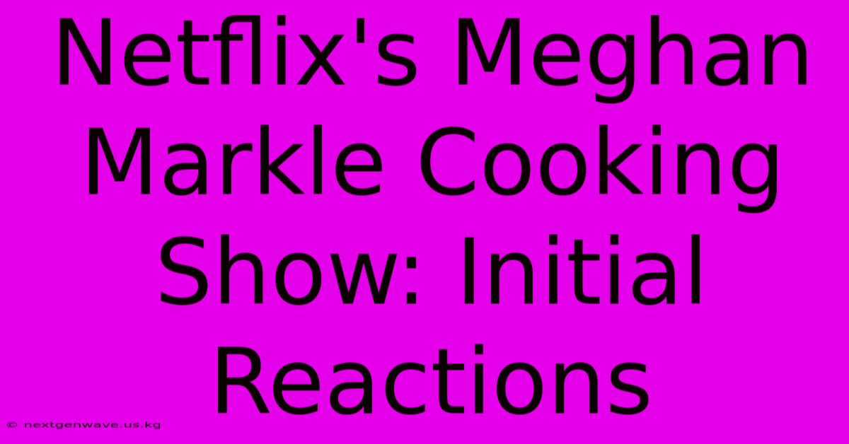 Netflix's Meghan Markle Cooking Show: Initial Reactions