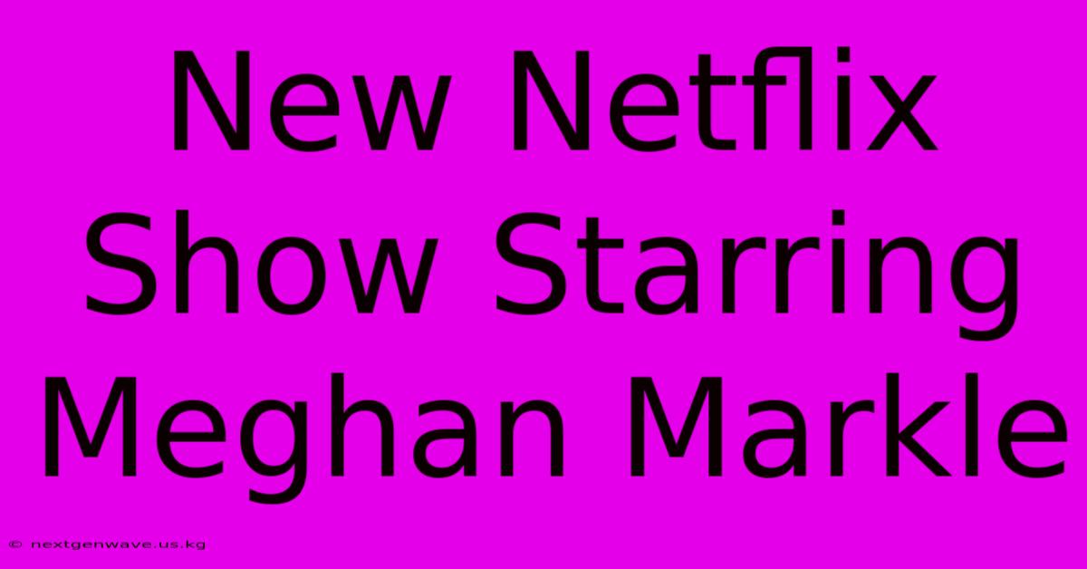 New Netflix Show Starring Meghan Markle