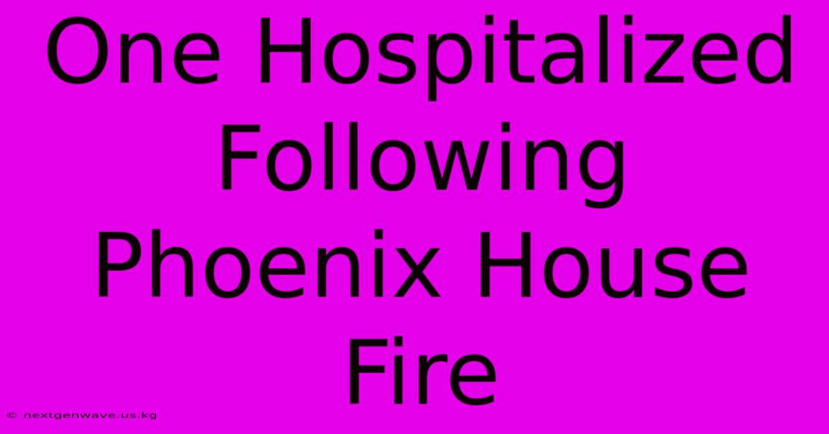 One Hospitalized Following Phoenix House Fire