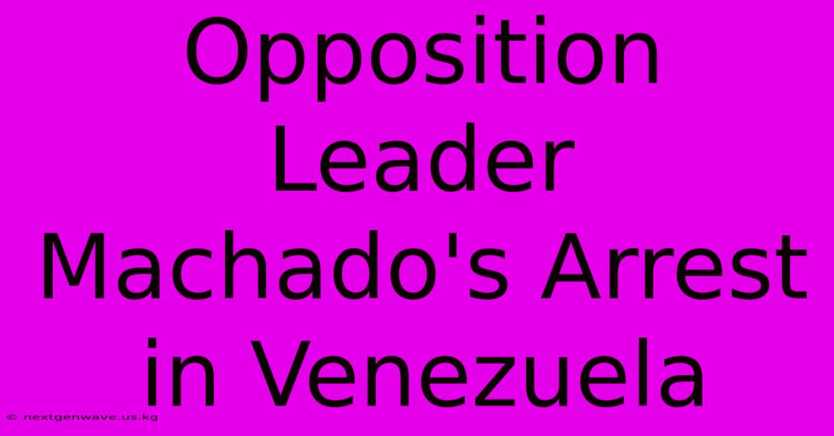 Opposition Leader Machado's Arrest In Venezuela