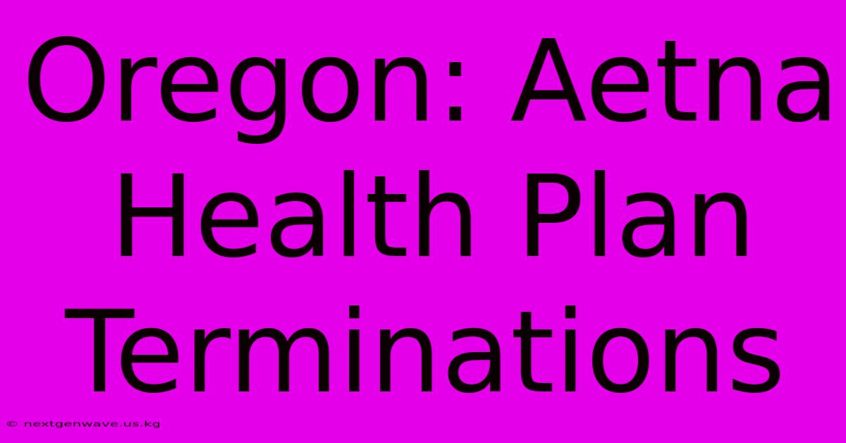 Oregon: Aetna Health Plan Terminations