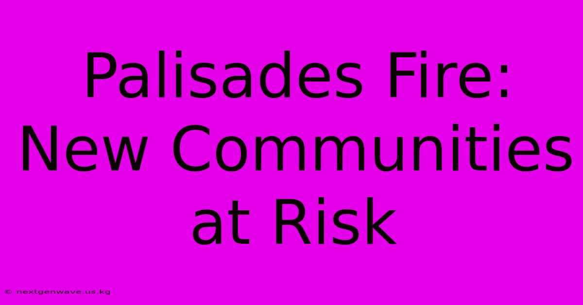 Palisades Fire: New Communities At Risk