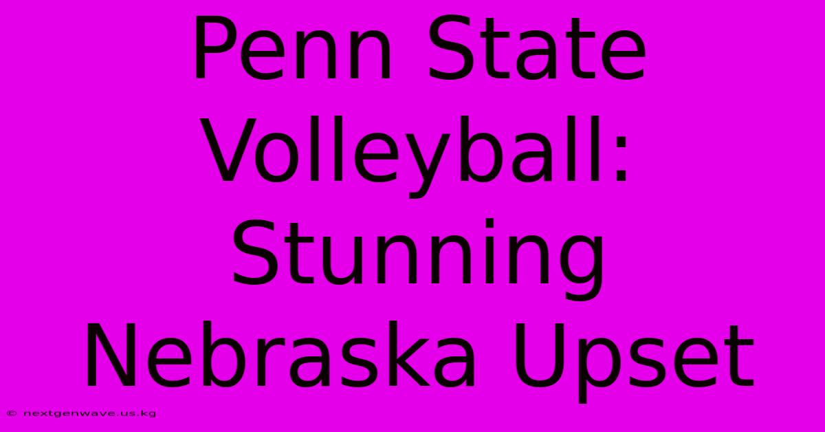 Penn State Volleyball: Stunning Nebraska Upset