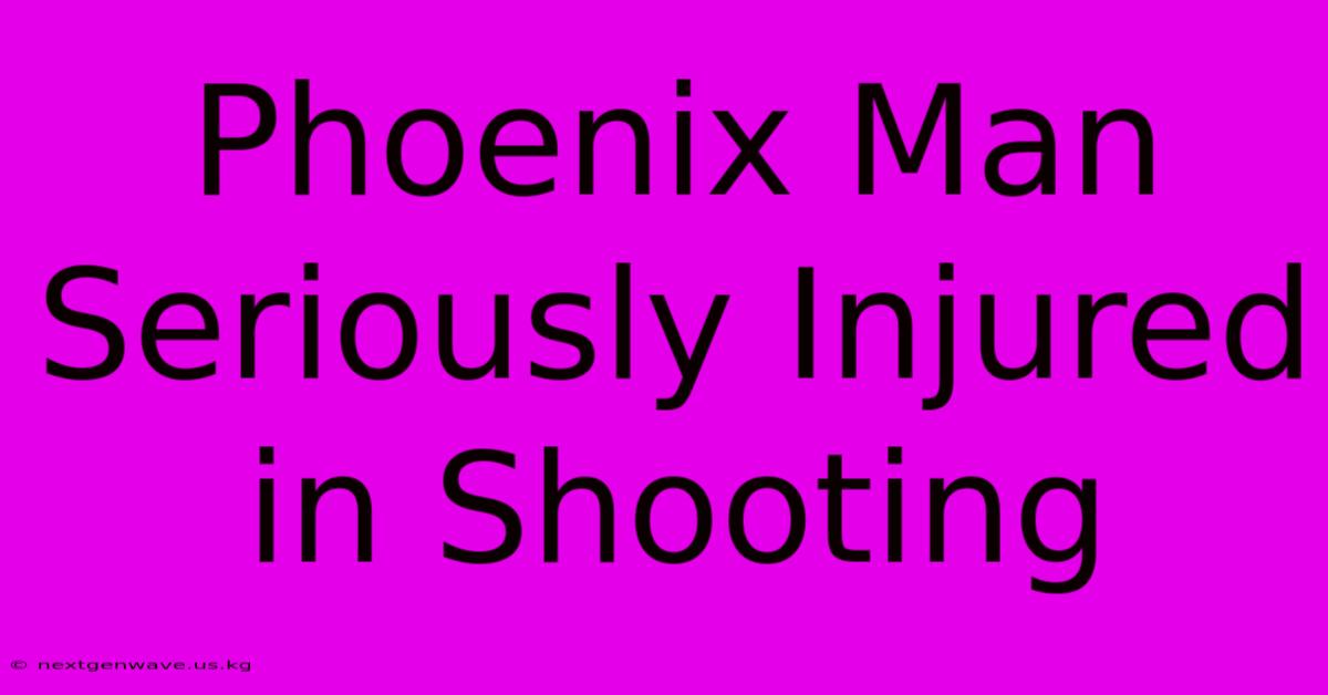 Phoenix Man Seriously Injured In Shooting