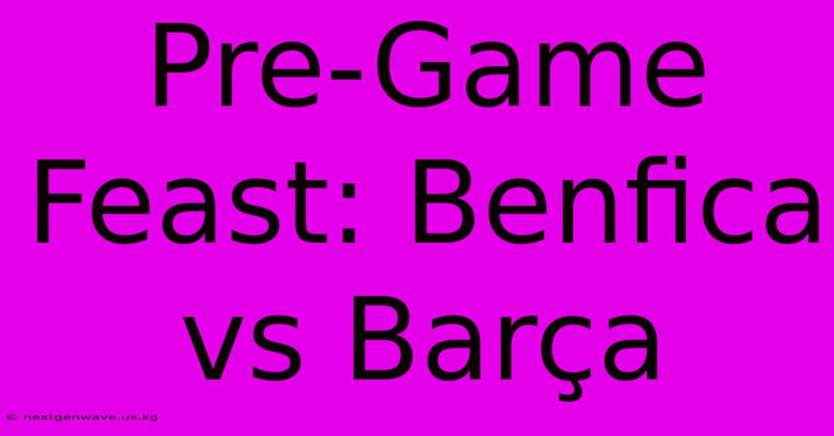 Pre-Game Feast: Benfica Vs Barça