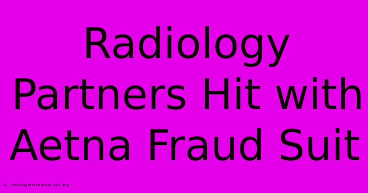 Radiology Partners Hit With Aetna Fraud Suit