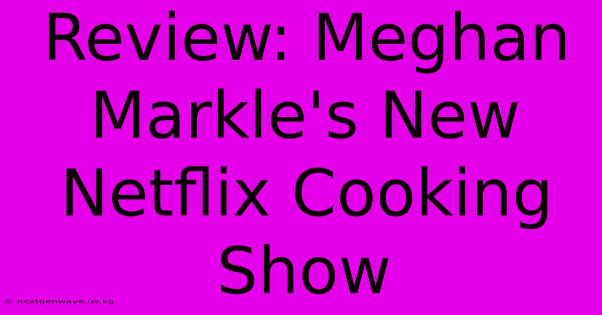 Review: Meghan Markle's New Netflix Cooking Show