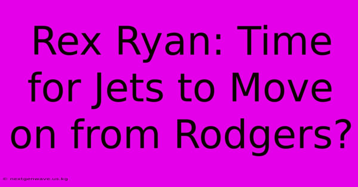 Rex Ryan: Time For Jets To Move On From Rodgers?