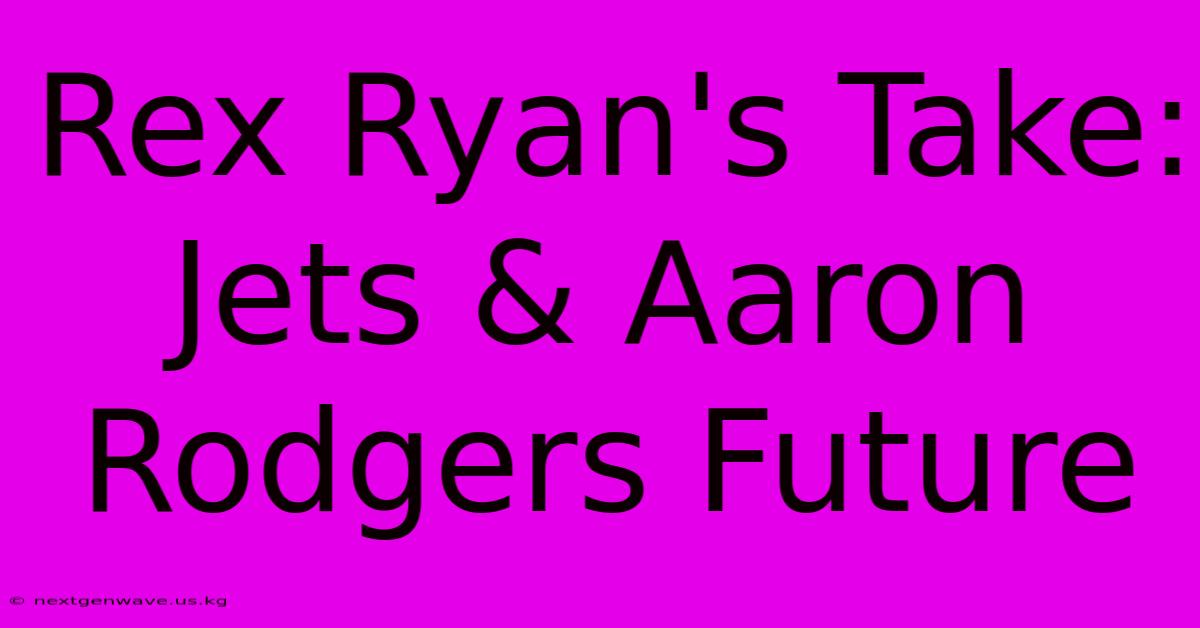 Rex Ryan's Take: Jets & Aaron Rodgers Future