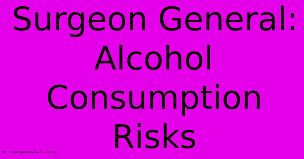 Surgeon General: Alcohol Consumption Risks