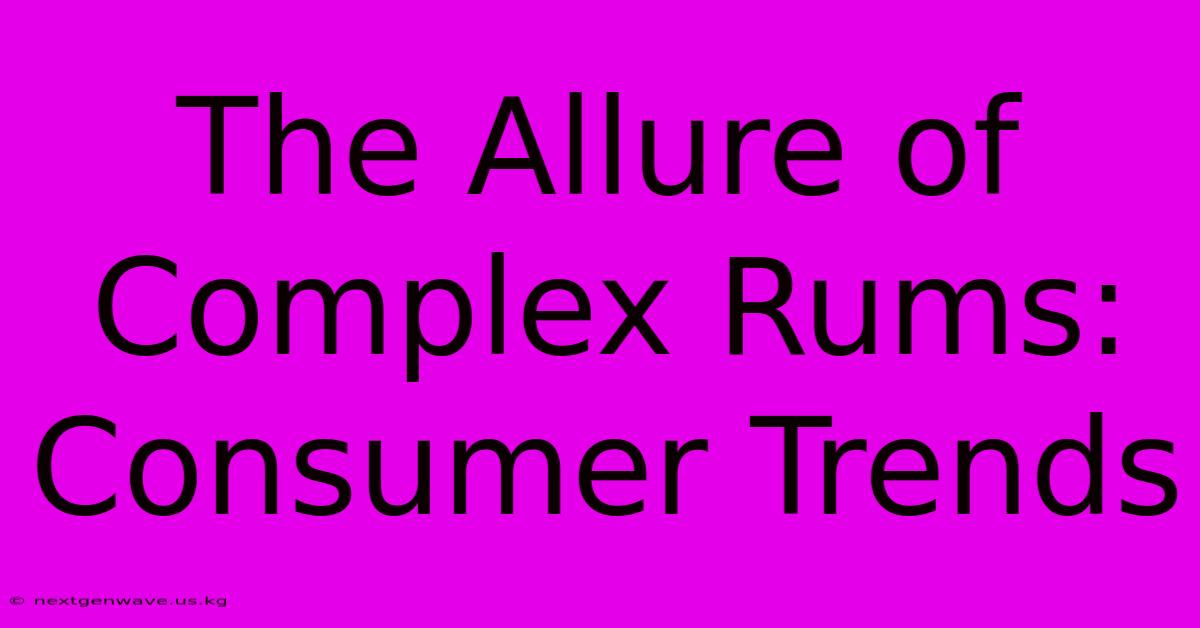 The Allure Of Complex Rums: Consumer Trends