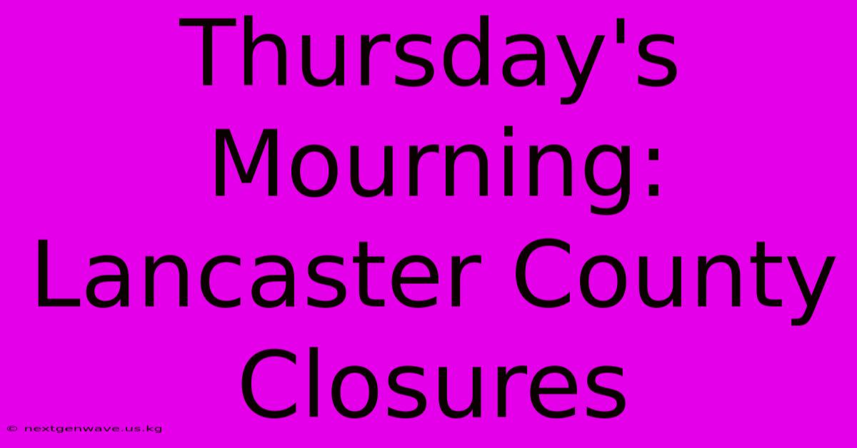 Thursday's Mourning: Lancaster County Closures