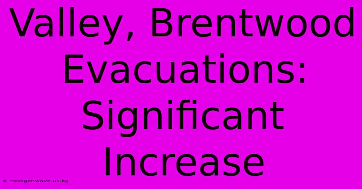 Valley, Brentwood Evacuations: Significant Increase