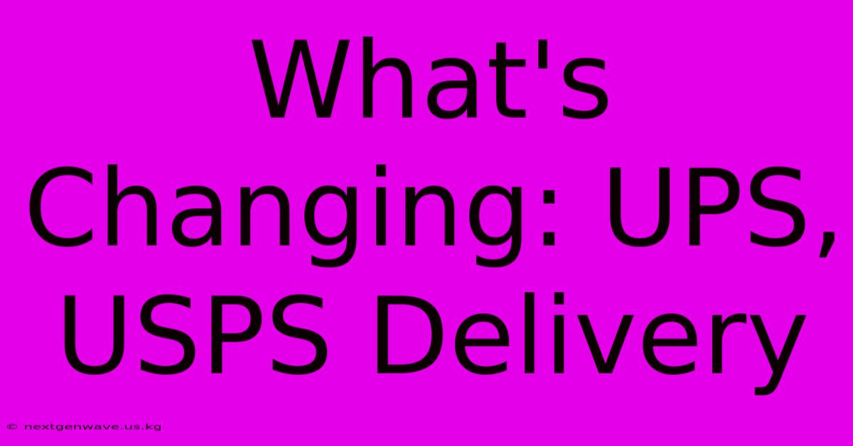 What's Changing: UPS, USPS Delivery