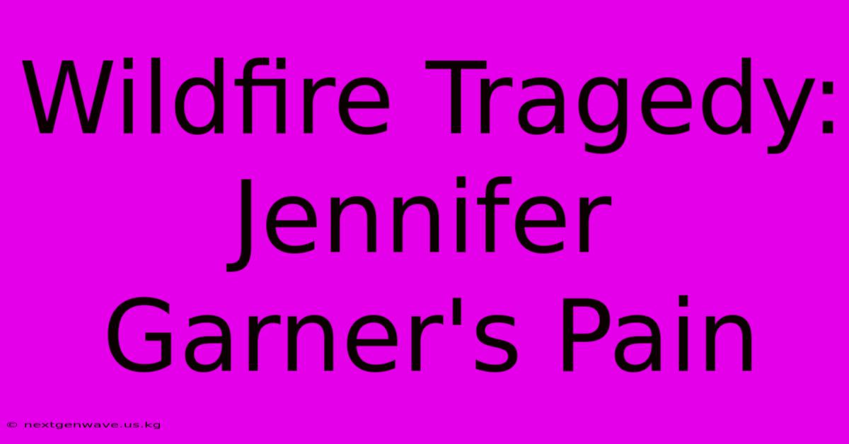 Wildfire Tragedy: Jennifer Garner's Pain